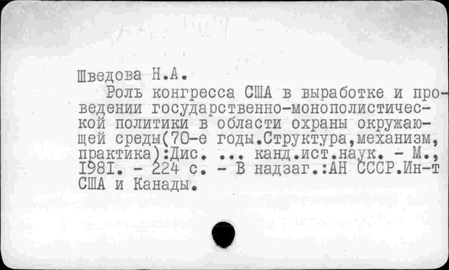 ﻿Шведова Н.А.
Роль конгресса США в выработке и про ведении государственно-монополистической политики в области охраны окружающей среды(70-е годы.Структура,механизм, практика):Дис. ... канд.ист.наук. - М., 1981. - £24 с. - В надзаг.:АН СССР.Ин-т США и Канады.